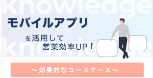 モバイルアプリを活用して営業効率UP！〜効果的なユースケースのご紹介〜