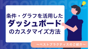 条件・グラフを活用したダッシュボードのカスタマイズ〜ベストプラクティスのご紹介〜