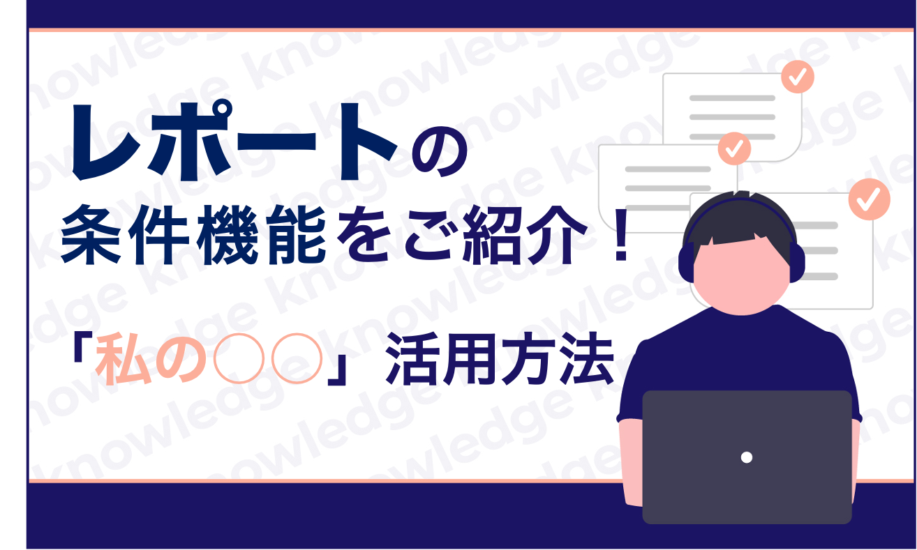 レポートの 条件機能をご紹介! 〜「私の○○」を 活用してみよう〜