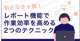 知らなきゃ損！レポート機能で作業効率を高める2つのテクニック